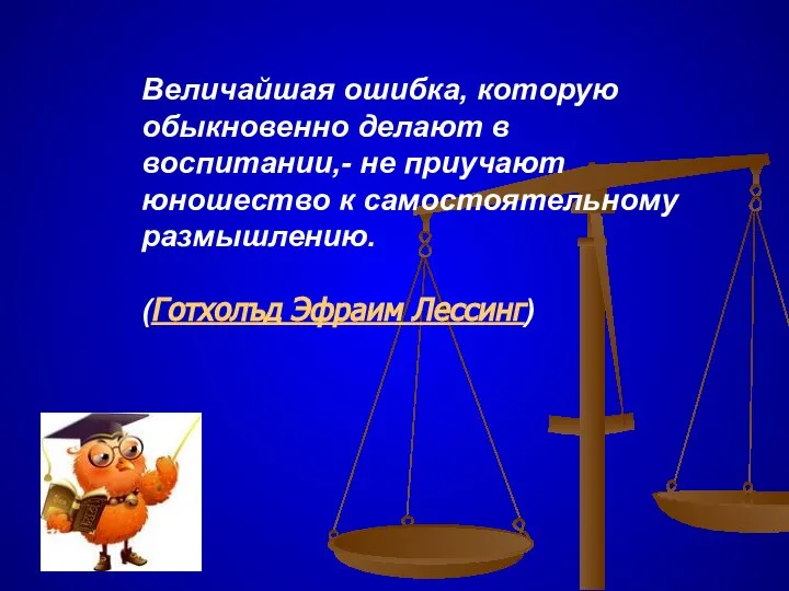 Величайшая ошибка, которую обыкновенно делают в воспитании,- не приучают юношество к самостоятельному размышлению. (Готхолъд Эфраим Лессинг)