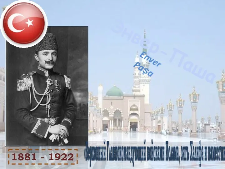 Энвер-Паша Enver Paşa 1881 - 1922 «Верховный Главнокомандующий войсками Ислама, зять Халифа и наместник Магомета».