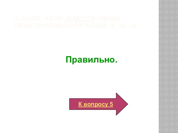 Правильно. К вопросу 5 4. Какое число является членом геометрической прогрессии 6, 12, 24, …?