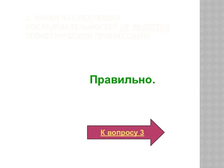 2. Какая из следующих последовательностей не является геометрической прогрессией? Правильно. К вопросу 3