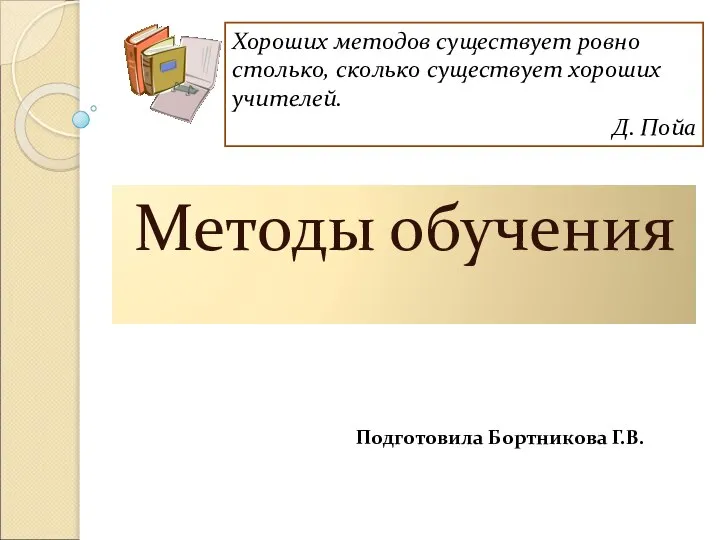 Методы обучения Хороших методов существует ровно столько, сколько существует хороших учителей. Д. Пойа Подготовила Бортникова Г.В.