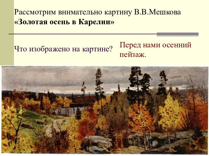 Что изображено на картине? Рассмотрим внимательно картину В.В.Мешкова «Золотая осень в Карелии» Перед нами осенний пейзаж.