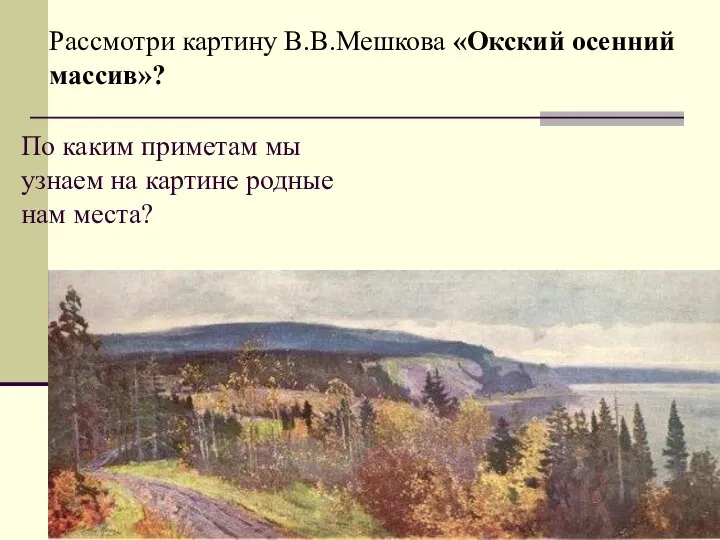 По каким приметам мы узнаем на картине родные нам места? Рассмотри картину В.В.Мешкова «Окский осенний массив»?