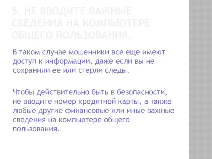 5. НЕ ВВОДИТЕ ВАЖНЫЕ СВЕДЕНИЯ НА КОМПЬЮТЕРЕ ОБЩЕГО ПОЛЬЗОВАНИЯ. В таком