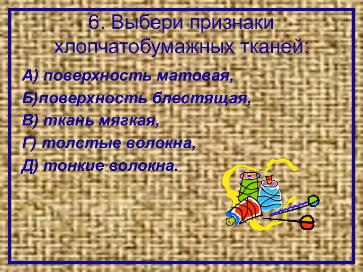 6. Выбери признаки хлопчатобумажных тканей: А) поверхность матовая, Б)поверхность блестящая, В)