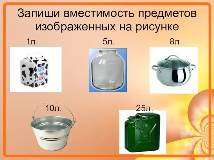 Запиши вместимость предметов изображенных на рисунке 1л. 5л. 8л. 10л. 25л. .