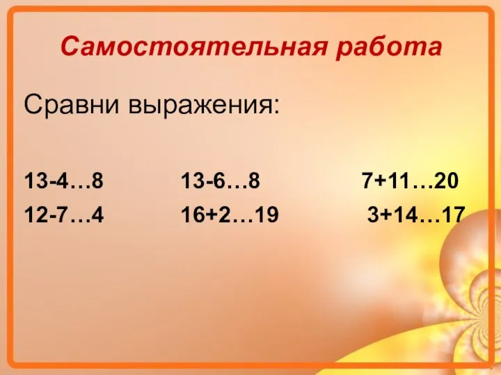 Самостоятельная работа Сравни выражения: 13-4…8 13-6…8 7+11…20 12-7…4 16+2…19 3+14…17