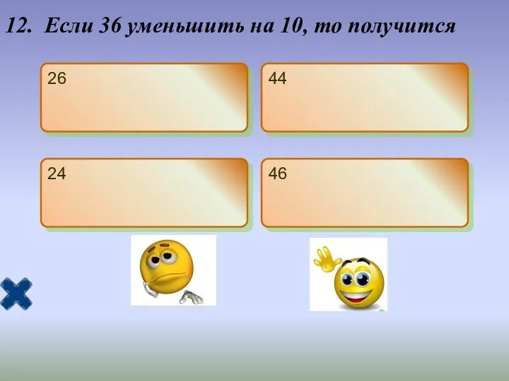 12. Если 36 уменьшить на 10, то получится 26 44 24 46