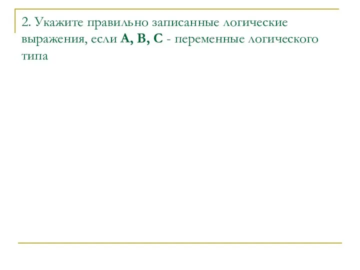 2. Укажите правильно записанные логические выражения, если А, В, С - переменные логического типа