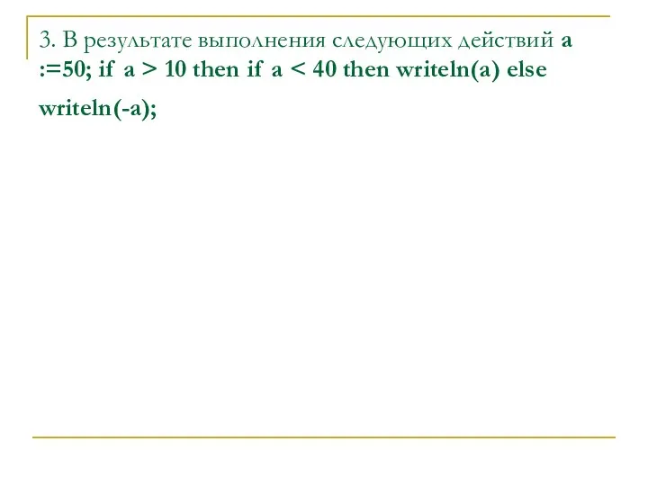 3. В результате выполнения следующих действий a :=50; if a > 10 then if a