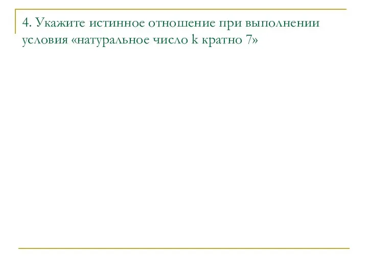 4. Укажите истинное отношение при выполнении условия «натуральное число k кратно 7»