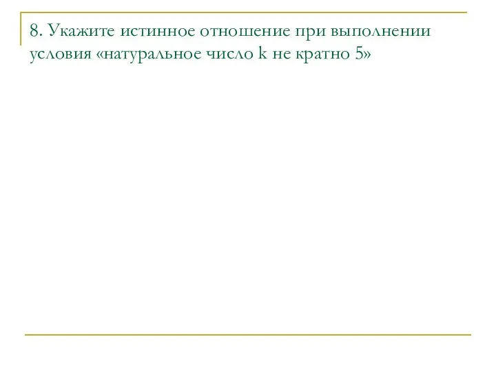 8. Укажите истинное отношение при выполнении условия «натуральное число k не кратно 5»