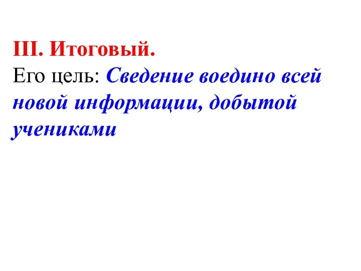 ІІІ. Итоговый. Его цель: Сведение воедино всей новой информации, добытой учениками