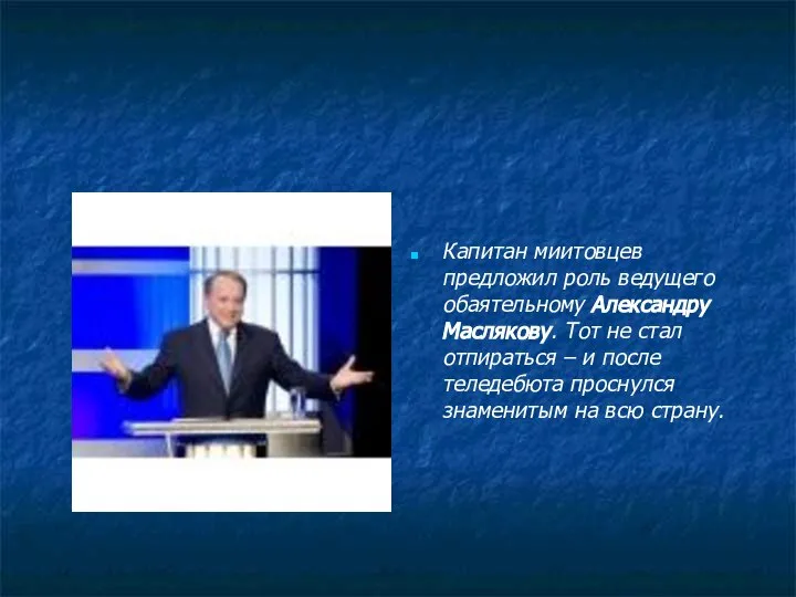 Капитан миитовцев предложил роль ведущего обаятельному Александру Маслякову. Тот не стал