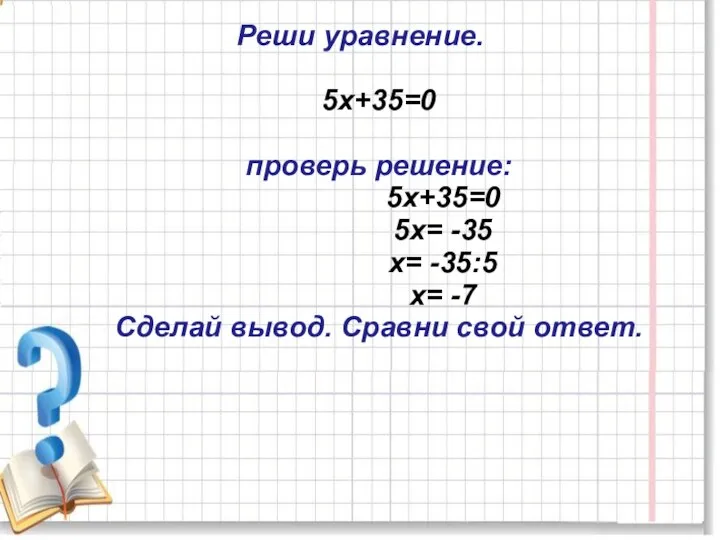 Реши уравнение. 5х+35=0 проверь решение: 5х+35=0 5х= -35 х= -35:5 х=