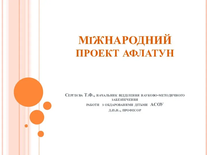 МІЖНАРОДНИЙ ПРОЕКТ АФЛАТУН Сергеєва Т.Ф., начальник відділення науково-методичного забезпечення работи з обдарованими дітьми АСОУ д.п.н., професор