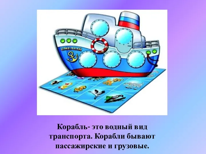 Корабль- это водный вид транспорта. Корабли бывают пассажирские и грузовые.