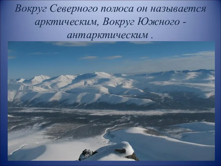 Вокруг Северного полюса он называется арктическим, Вокруг Южного - антарктическим .