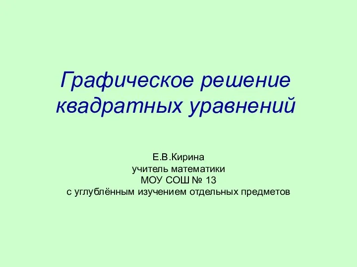 Графическое решение квадратных уравнений Е.В.Кирина учитель математики МОУ СОШ № 13 с углублённым изучением отдельных предмето