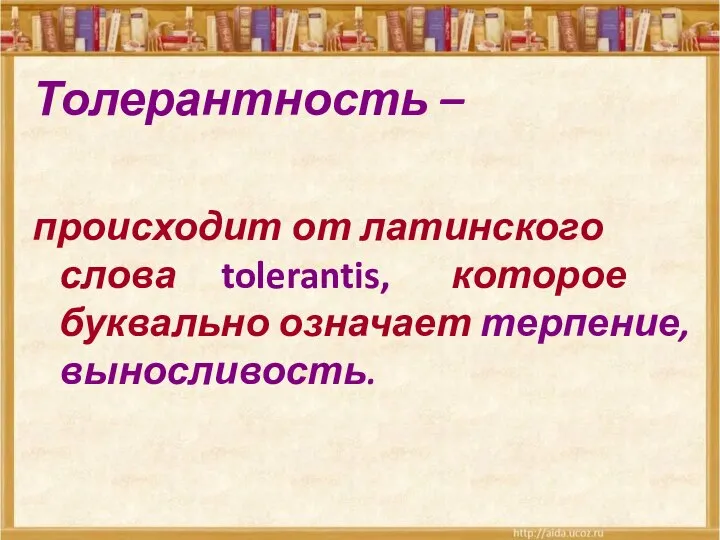 Толерантность – происходит от латинского слова tolerantis, которое буквально означает терпение, выносливость.