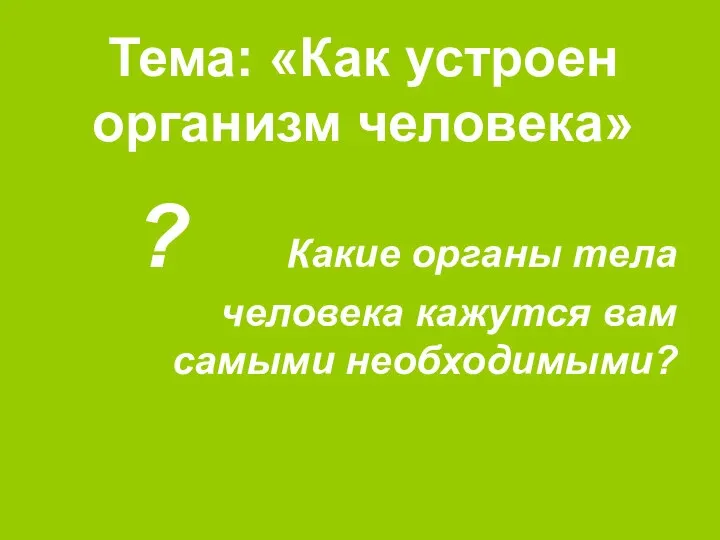 Тема: «Как устроен организм человека» ? Какие органы тела человека кажутся вам самыми необходимыми?