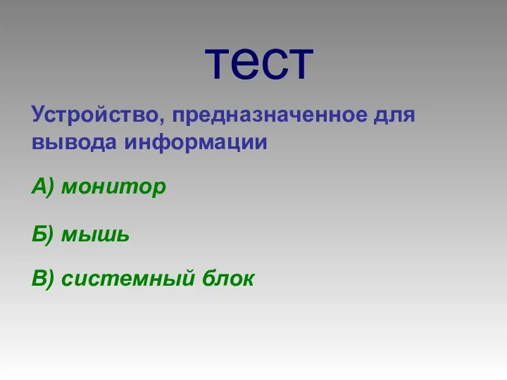 тест Устройство, предназначенное для вывода информации А) монитор Б) мышь В) системный блок