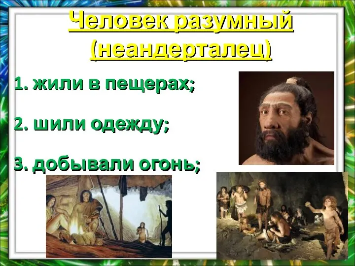 Человек разумный (неандерталец) 1. жили в пещерах; 2. шили одежду; 3. добывали огонь;