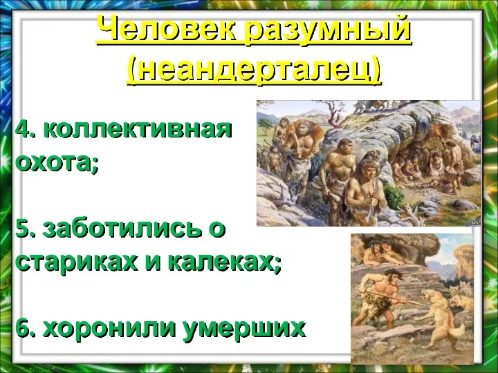 Человек разумный (неандерталец) 4. коллективная охота; 5. заботились о стариках и калеках; 6. хоронили умерших