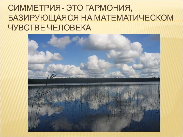 СИММЕТРИЯ- ЭТО ГАРМОНИЯ, БАЗИРУЮЩАЯСЯ НА МАТЕМАТИЧЕСКОМ ЧУВСТВЕ ЧЕЛОВЕКА