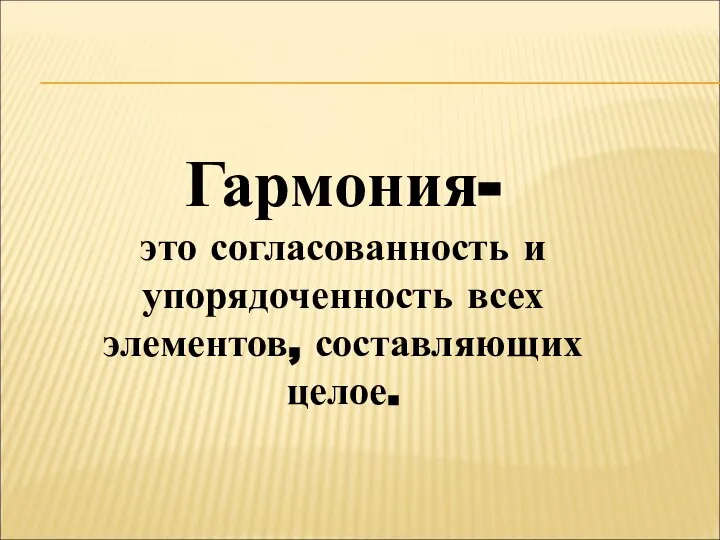 Гармония- это согласованность и упорядоченность всех элементов, составляющих целое.