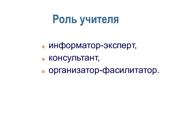 Роль учителя информатор-эксперт, консультант, организатор-фасилитатор.