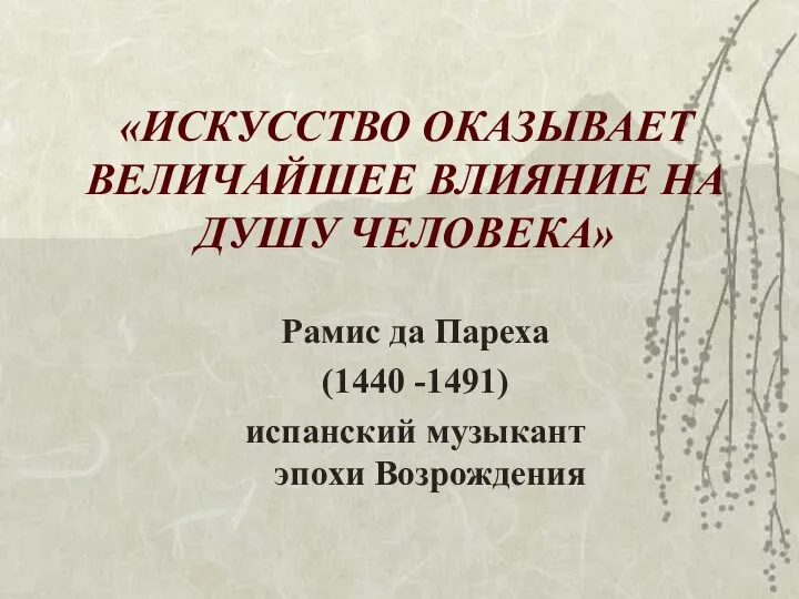 «ИСКУССТВО ОКАЗЫВАЕТ ВЕЛИЧАЙШЕЕ ВЛИЯНИЕ НА ДУШУ ЧЕЛОВЕКА» Рамис да Пареха (1440 -1491) испанский музыкант эпохи Возрождения