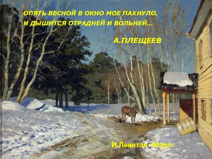 ОПЯТЬ ВЕСНОЙ В ОКНО МОЕ ПАХНУЛО, И ДЫШИТСЯ ОТРАДНЕЙ И ВОЛЬНЕЙ… А.ПЛЕЩЕЕВ И.Левитан «Март»