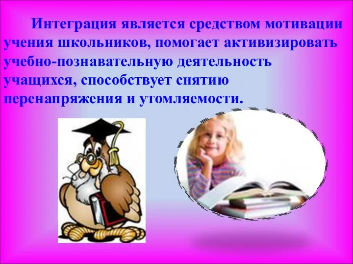 Интеграция является средством мотивации учения школьников, помогает активизировать учебно-познавательную деятельность учащихся, способствует снятию перенапряжения и утомляемости.