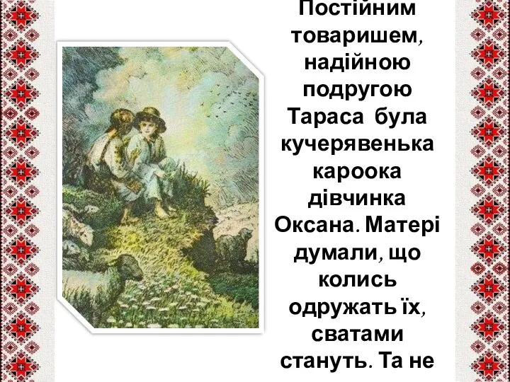 Постійним товаришем, надійною подругою Тараса була кучерявенька кароока дівчинка Оксана. Матері