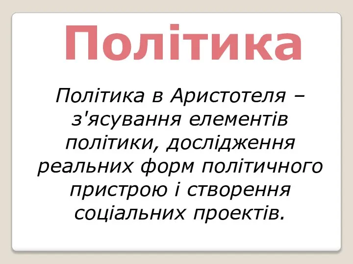 Політика Політика в Аристотеля – з'ясування елементів політики, дослідження реальних форм