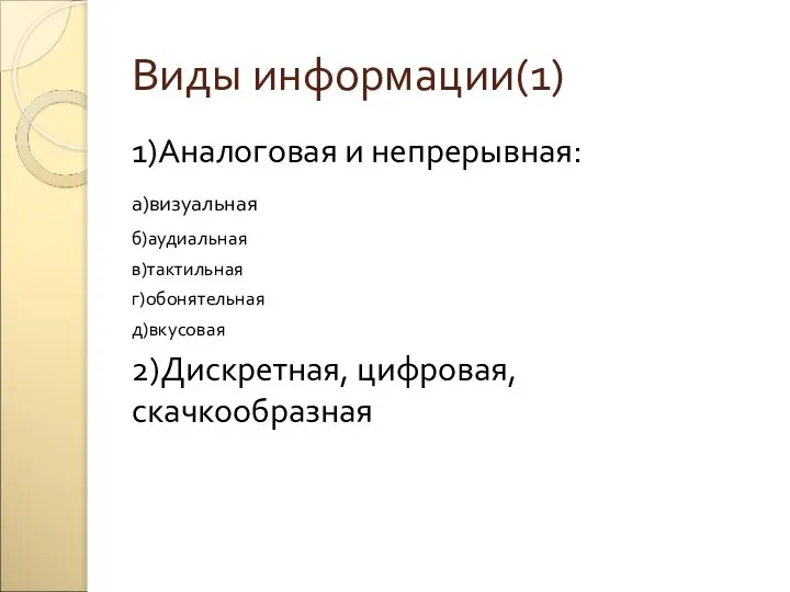 Виды информации(1) 1)Аналоговая и непрерывная: а)визуальная б)аудиальная в)тактильная г)обонятельная д)вкусовая 2)Дискретная, цифровая, скачкообразная