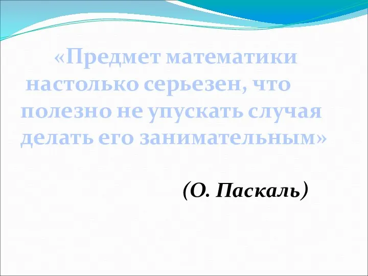 «Предмет математики настолько серьезен, что полезно не упускать случая делать его занимательным» (О. Паскаль)