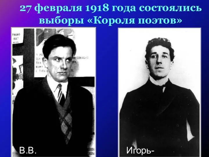 27 февраля 1918 года состоялись выборы «Короля поэтов» В.В.Маяковский Игорь-Северянин
