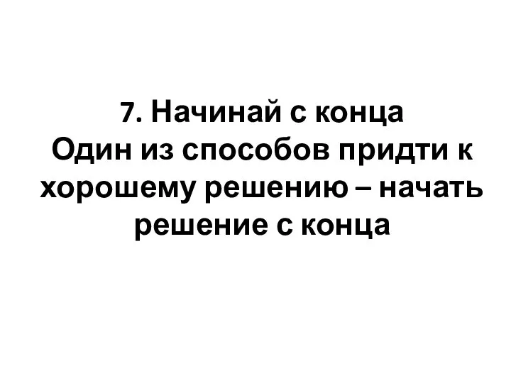 7. Начинай с конца Один из способов придти к хорошему решению – начать решение с конца