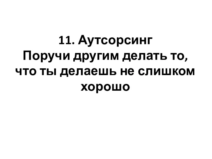 11. Аутсорсинг Поручи другим делать то, что ты делаешь не слишком хорошо