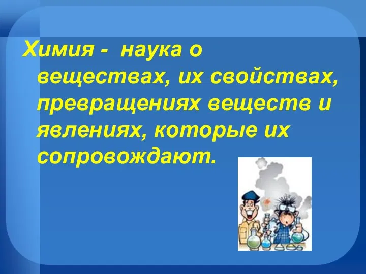 Химия - наука о веществах, их свойствах, превращениях веществ и явлениях, которые их сопровождают.