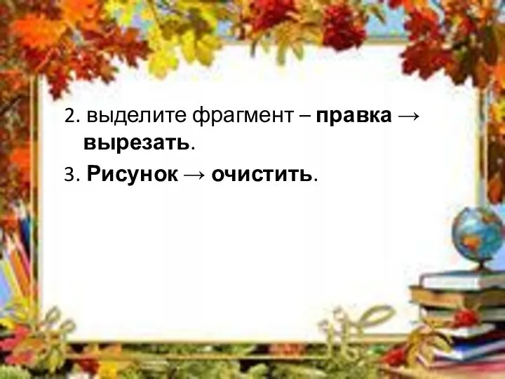 2. выделите фрагмент – правка → вырезать. 3. Рисунок → очистить.