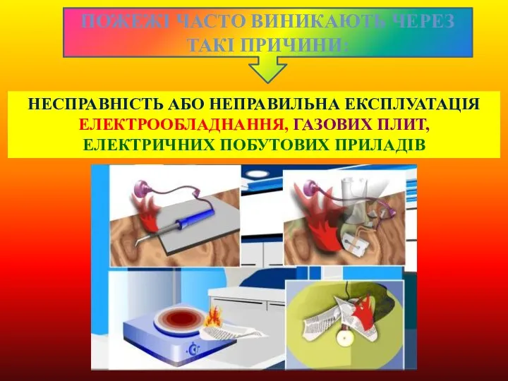 НЕСПРАВНІСТЬ АБО НЕПРАВИЛЬНА ЕКСПЛУАТАЦІЯ ЕЛЕКТРООБЛАДНАННЯ, ГАЗОВИХ ПЛИТ, ЕЛЕКТРИЧНИХ ПОБУТОВИХ ПРИЛАДІВ Пожежі часто виникають через такі причини: