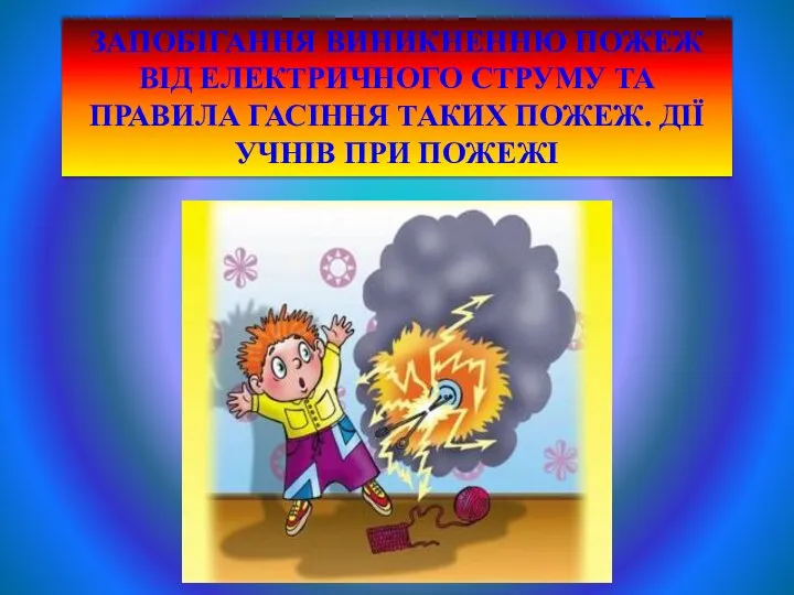 ЗАПОБІГАННЯ ВИНИКНЕННЮ ПОЖЕЖ ВІД ЕЛЕКТРИЧНОГО СТРУМУ ТА ПРАВИЛА ГАСІННЯ ТАКИХ ПОЖЕЖ. ДІЇ УЧНІВ ПРИ ПОЖЕЖІ