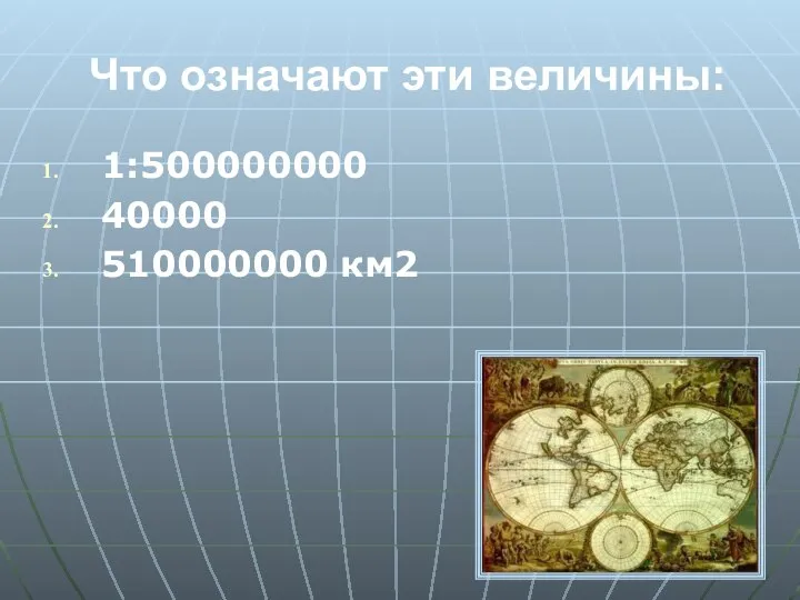 Что означают эти величины: 1:500000000 40000 510000000 км2