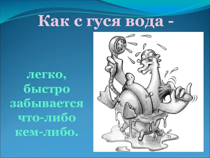 Как с гуся вода - легко, быстро забывается что-либо кем-либо.