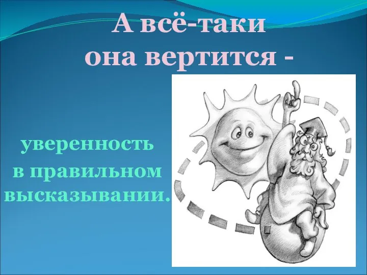 А всё-таки она вертится - уверенность в правильном высказывании.