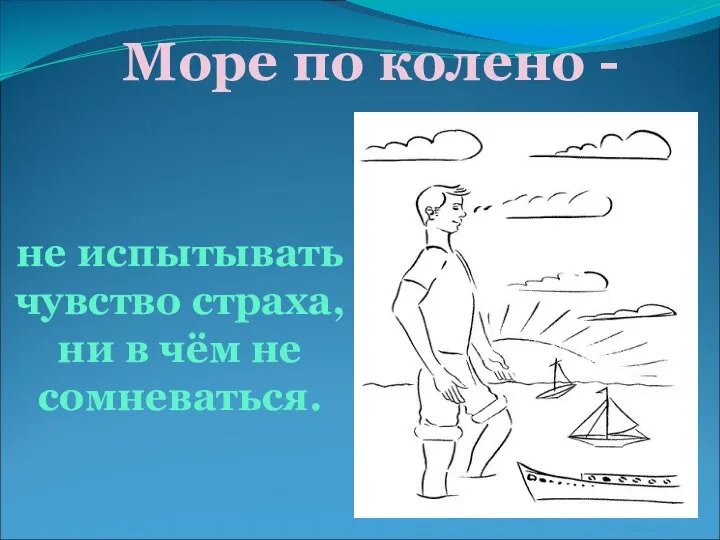 Море по колено - не испытывать чувство страха, ни в чём не сомневаться.