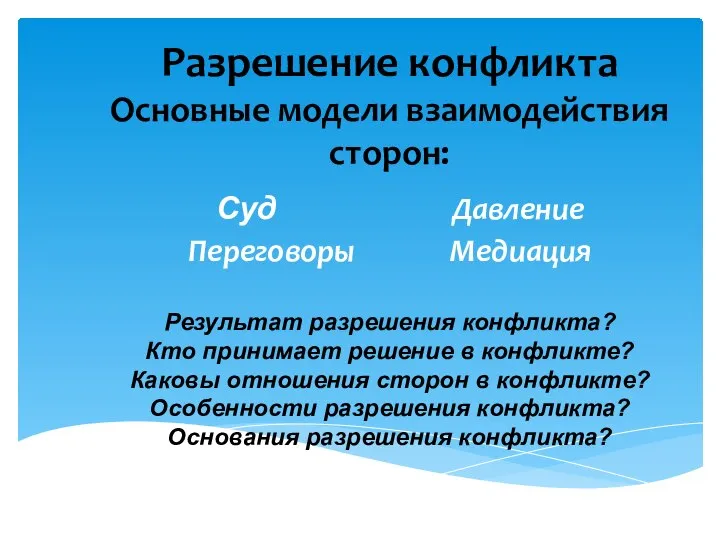 Разрешение конфликта Основные модели взаимодействия сторон: Суд Давление Переговоры Медиация Результат